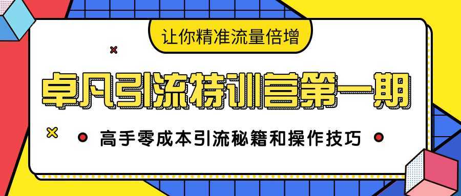 卓凡引流特训营第一期：高手零成本引流秘籍和操作技巧，让你精准流量倍增-玻哥网络技术工作室