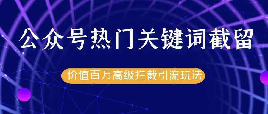 公众号热门关键词截留精准引流实战课程，价值百万高级拦截引流玩法！-玻哥网络技术工作室