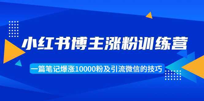 小红书博主涨粉训练营：一篇笔记爆涨10000粉及引流微信的技巧-玻哥网络技术工作室