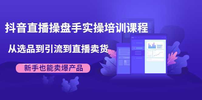 抖音直播操盘手实操培训课程：从选品到引流到直播卖货，新手也能卖爆产品-玻哥网络技术工作室