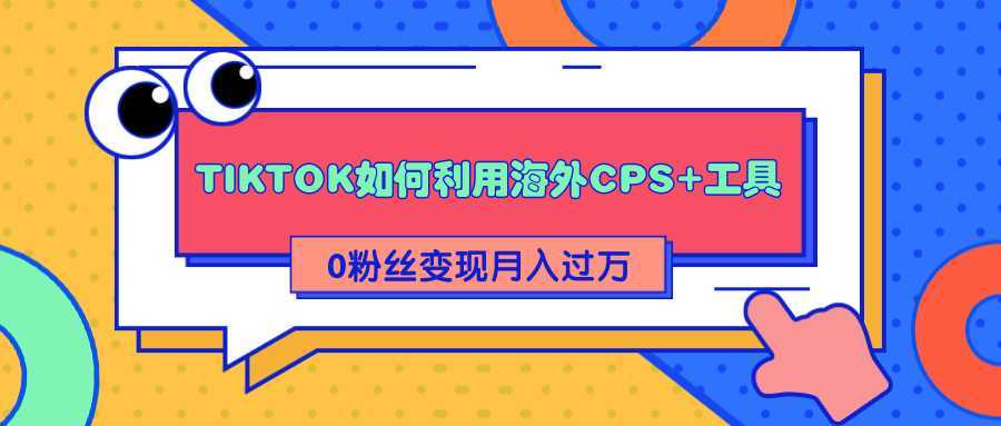 详细解析TIKTOK如何利用海外CPS+工具0粉丝轻松变现月入过万-玻哥网络技术工作室