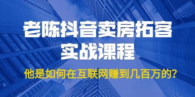 老陈抖音卖房拓客实战课程，他是如何在互联网赚到几百万的？价值1999元-玻哥网络技术工作室