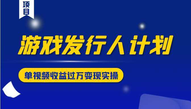 游戏发行人计划变现实操项目，单视频收益过万（34节视频课）-玻哥网络技术工作室