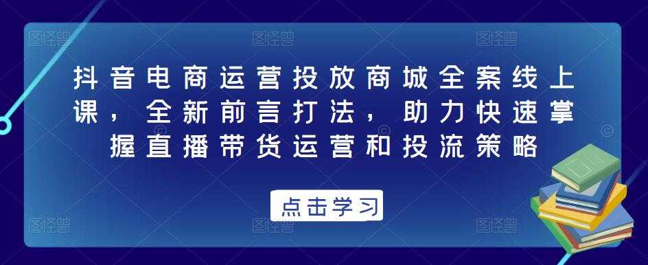 抖音电商运营投放商城全案线上课，全新前言打法，助力快速掌握直播带货运营和投流策略-玻哥网络技术工作室