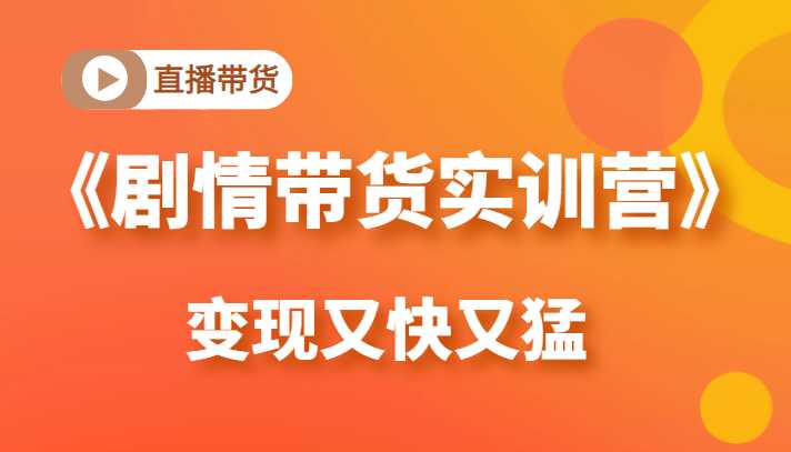 《剧情带货实训营》目前最好的直播带货方式，变起现来是又快又猛（价值980元）-玻哥网络技术工作室