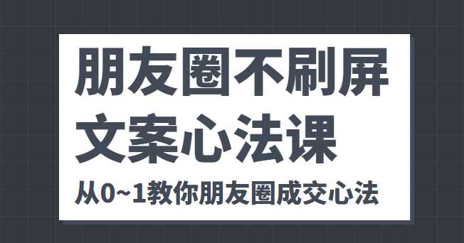 朋友圈不刷屏文案心法课 人人都要懂的商业逻辑 从0~1教你朋友圈成交心法-玻哥网络技术工作室