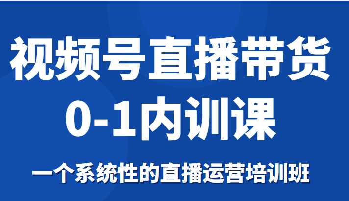 视频号直播带货0-1内训课，一个系统性的直播运营培训班-玻哥网络技术工作室