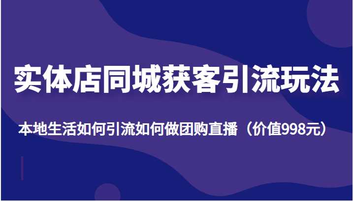 实体店同城获客引流玩法，本地生活如何引流如何做团购直播（价值998元）-玻哥网络技术工作室