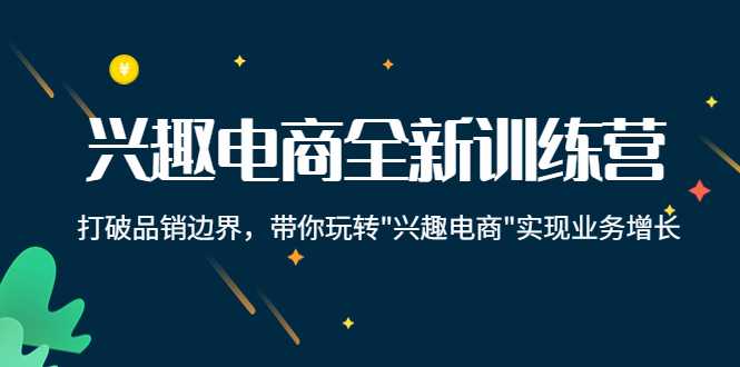 兴趣电商全新训练营：打破品销边界，带你玩转“兴趣电商“实现业务增长-玻哥网络技术工作室