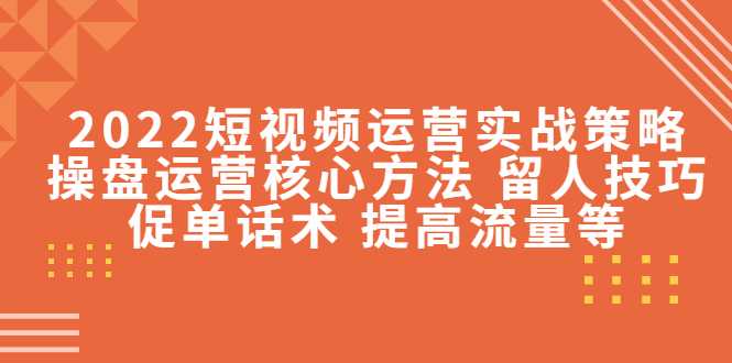 2022短视频运营实战策略：操盘运营核心方法 留人技巧促单话术 提高流量等-玻哥网络技术工作室