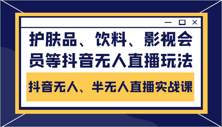 抖音无人、半无人直播实战课，护肤品、饮料、影视会员等抖音无人直播玩法-玻哥网络技术工作室