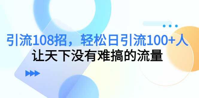 引流108招，轻松日引流100+人，让天下没有难搞的流量-玻哥网络技术工作室