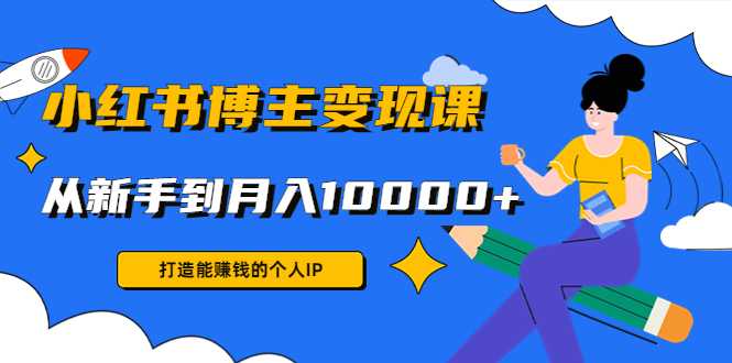 小红书博主变现课：打造能赚钱的个人IP，从新手到月入10000+(9节课)-玻哥网络技术工作室