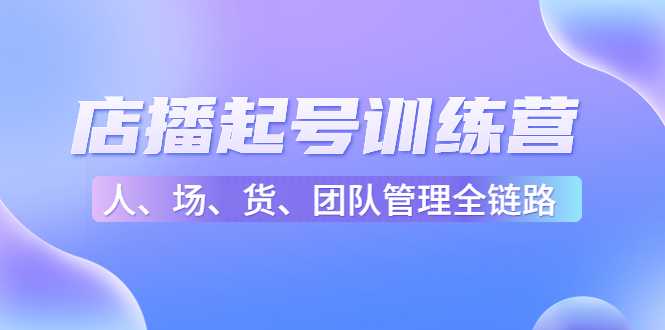 店播起号训练营：帮助更多直播新人快速开启和度过起号阶段（16节）-玻哥网络技术工作室