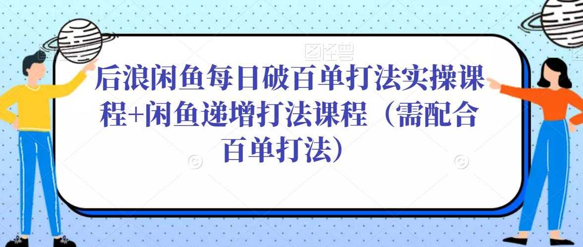 后浪闲鱼每日破百单打法实操课程+闲鱼递增打法课程（需配合百单打法）-玻哥网络技术工作室