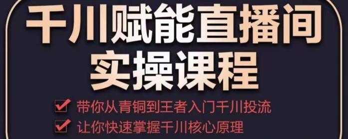 千川赋能直播间实操课程，带你从青铜到王者的入门千川投流，让你快速掌握千川核心原理-玻哥网络技术工作室