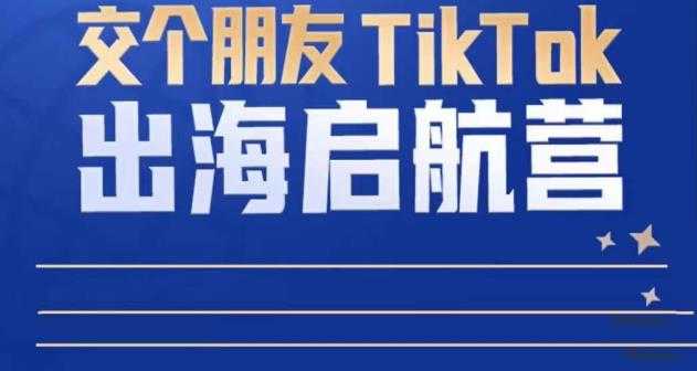 TikTok商家出海启航营：教你TikTok跨境电商的底层逻辑，即使是零基础的你也可以快速上手-玻哥网络技术工作室