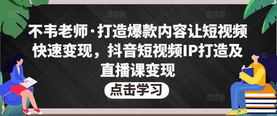 不韦老师·打造爆款内容让短视频快速变现，抖音短视频IP打造及直播课变现-玻哥网络技术工作室