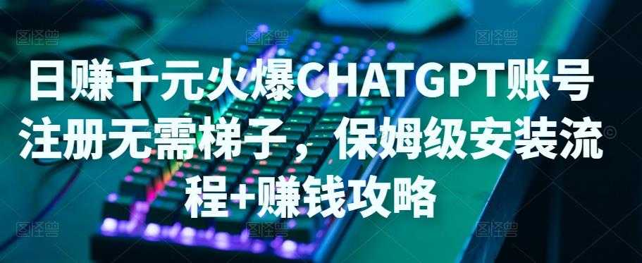 日赚千元火爆ChatGPT账号注册无需ti子，保姆级安装流程+赚钱攻略-玻哥网络技术工作室