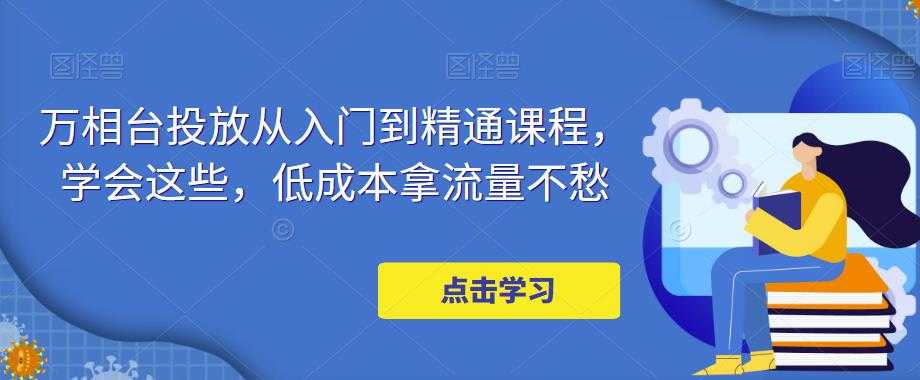 万相台投放从入门到精通课程，学会这些，低成本拿流量不愁-玻哥网络技术工作室