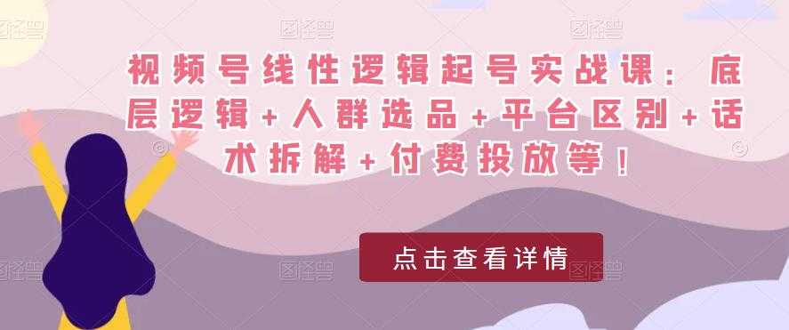 视频号线性逻辑起号实战课：底层逻辑+人群选品+平台区别+话术拆解+付费投放等！-玻哥网络技术工作室