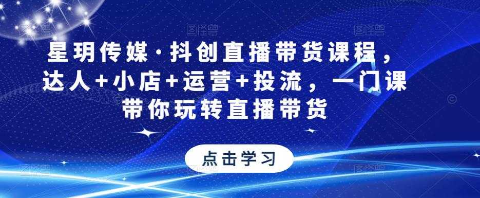 星玥传媒·抖创直播带货课程，达人+小店+运营+投流，一门课带你玩转直播带货-玻哥网络技术工作室