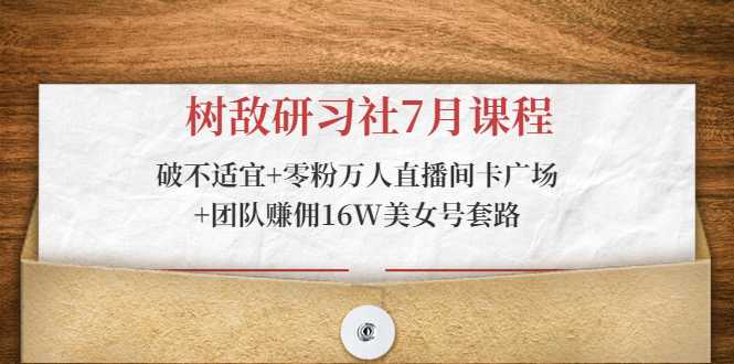 树敌研习社7月课程：破不适宜+零粉万人直播间卡广场+团队赚佣16W美女号套路-玻哥网络技术工作室