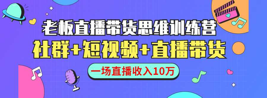 直播带货思维训练营：社群+短视频+直播带货：一场直播收入10万-玻哥网络技术工作室