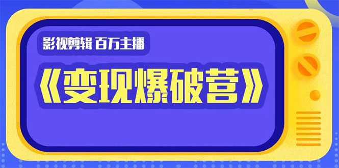 百万主播影视剪辑《影视变现爆破营》揭秘影视号6大维度，边学边变现-玻哥网络技术工作室