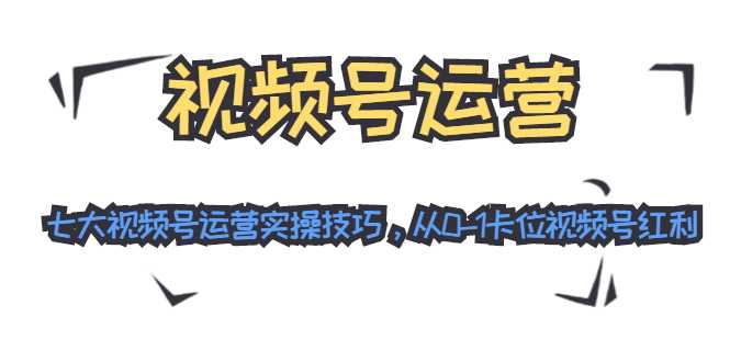 视频号运营：七大视频号运营实操技巧，从0-1卡位视频号红利-玻哥网络技术工作室