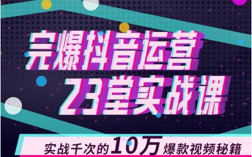 完爆抖音运营23堂实战课，实战千次的10万爆款视频秘籍-玻哥网络技术工作室