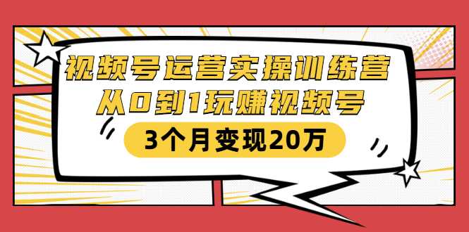 视频号运营实操训练营：从0到1玩赚视频号，3个月变现20万-玻哥网络技术工作室