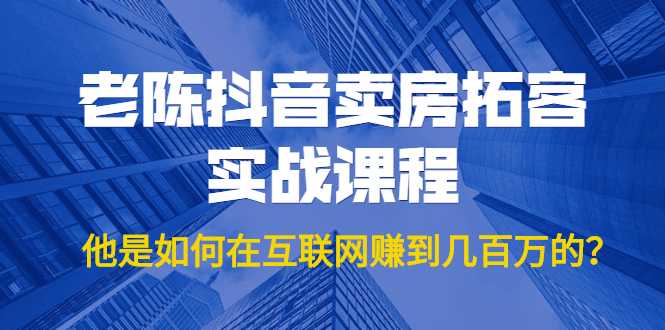 老陈抖音卖房拓客实战课程，他是如何在互联网赚到几百万的？价值1999元-玻哥网络技术工作室