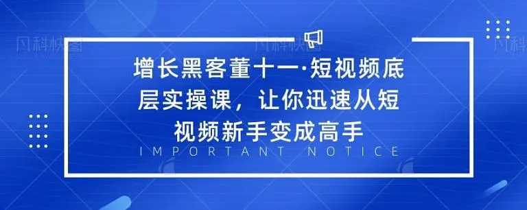 增长黑客董十一·短视频底层实操课，从短视频新手变成高手-玻哥网络技术工作室