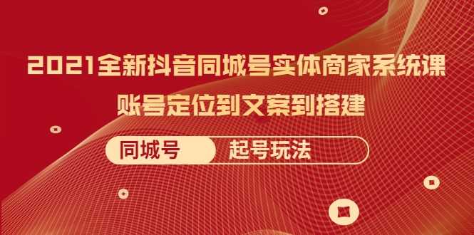 2021全新抖音同城号实体商家系统课，账号定位到文案到搭建 同城号起号玩法-玻哥网络技术工作室