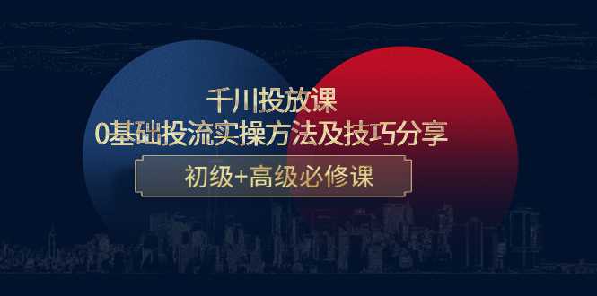 千川投放课：0基础投流实操方法及技巧分享，初级+高级必修课-玻哥网络技术工作室