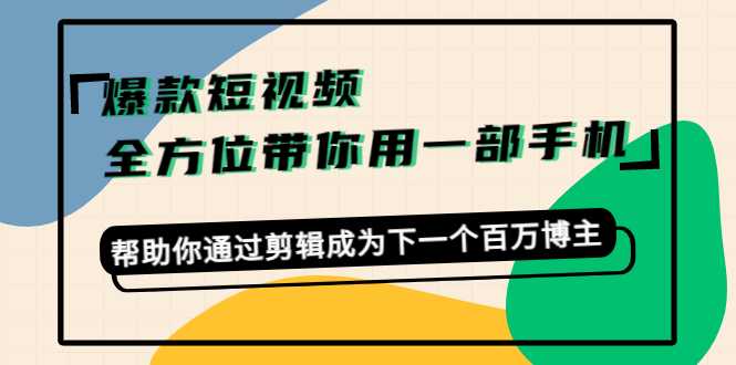 爆款短视频，全方位带你用一部手机，帮助你通过剪辑成为下一个百万博主-玻哥网络技术工作室