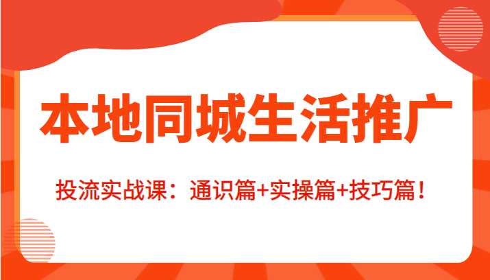 本地同城生活推广投流实战课：通识篇+实操篇+技巧篇！-玻哥网络技术工作室