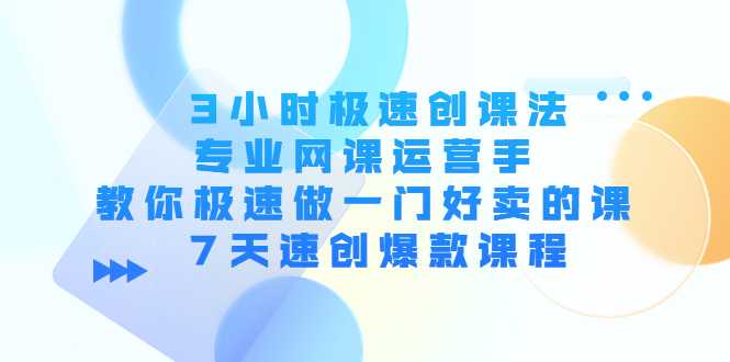 3小时极速创课法，专业网课运营手 教你极速做一门好卖的课 7天速创爆款课程-玻哥网络技术工作室