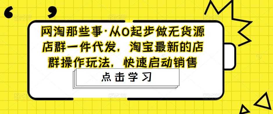 网淘那些事·从0起步做无货源店群一件代发，淘宝最新的店群操作玩法，快速启动销售-玻哥网络技术工作室