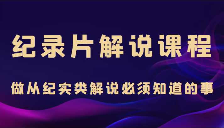 纪录片解说课程，做从纪实类解说必须知道的事（价值499元）-玻哥网络技术工作室