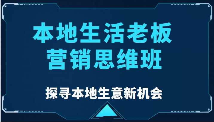 本地生活老板营销思维班，探寻本地生意新机会（餐饮|酒旅服务|美业|生活娱乐）-玻哥网络技术工作室