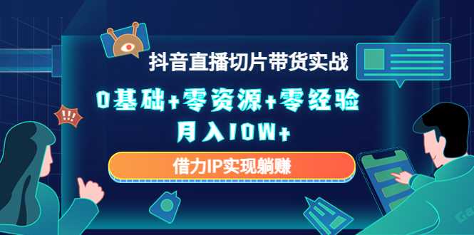 2023抖音直播切片带货实战，0基础+零资源+零经验 月入10W+借力IP实现躺赚-玻哥网络技术工作室