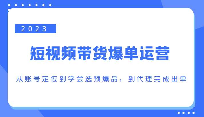 2023短视频带货爆单运营，从账号定位到学会选预爆品，到代理完成出单（价值1250元）-玻哥网络技术工作室