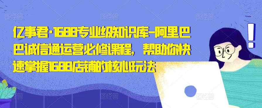 亿事君·1688专业级知识库-阿里巴巴诚信通运营必修课程，帮助你快速掌握1688店铺的核心玩法-玻哥网络技术工作室