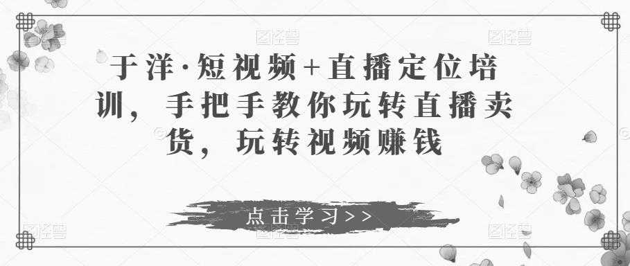 于洋·短视频+直播定位培训，手把手教你玩转直播卖货，玩转视频赚钱-玻哥网络技术工作室