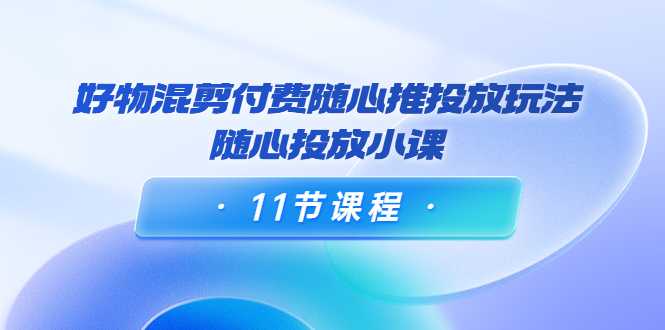 好物混剪付费随心推投放玩法，随心投放小课（11节课程）-玻哥网络技术工作室