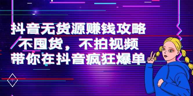 抖音无货源赚钱攻略，不囤货，不拍视频，带你在抖音疯狂爆单-玻哥网络技术工作室