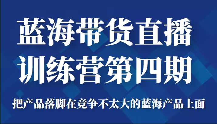 蓝海带货直播训练营第四期，把产品落脚在竞争不太大的蓝海产品上面（价值4980元）-玻哥网络技术工作室