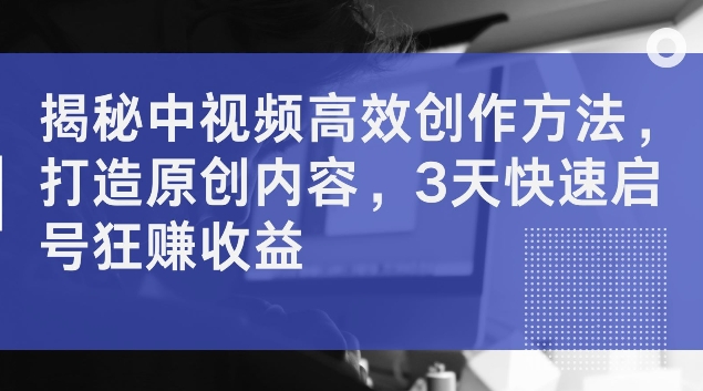 揭秘中视频高效创作方法，打造原创内容，3天快速启号狂赚收益【揭秘】-玻哥网络技术工作室